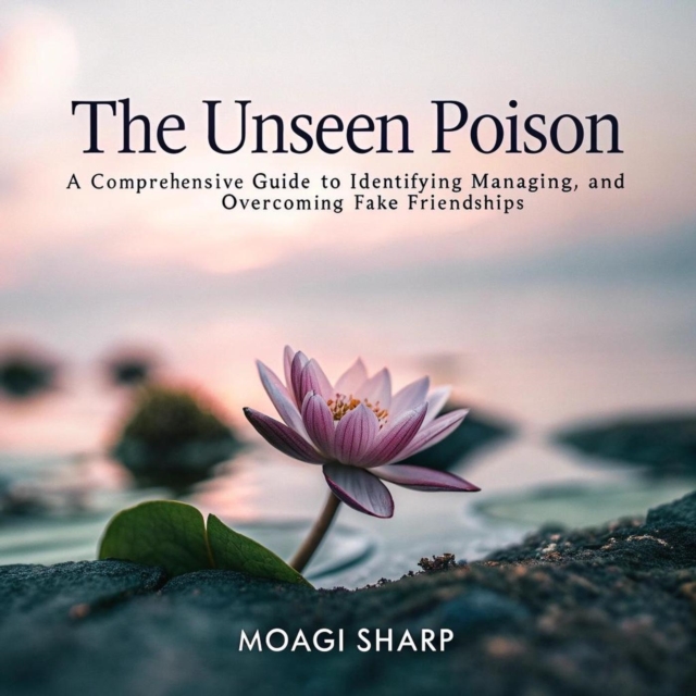 Unseen Poison: A Comprehensive Guide to Identifying, Managing, and Overcoming Fake Friendships