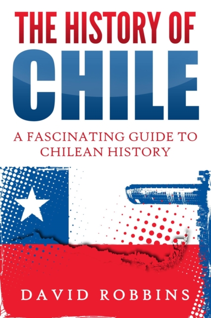 History of Chile: A Fascinating Guide to Chilean History