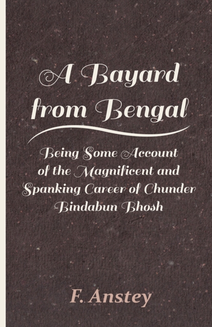 Bayard from Bengal - Being Some Account of the Magnificent and Spanking Career of Chunder Bindabun Bhosh