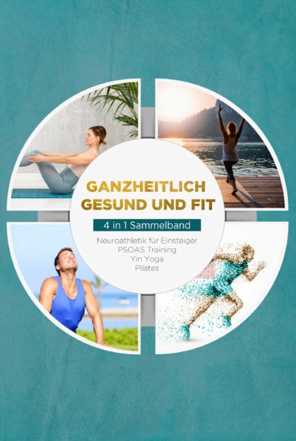 Ganzheitlich gesund und fit - 4 in 1 Sammelband: PSOAS Training | Pilates | Yin Yoga | Neuroathletik für Einsteiger