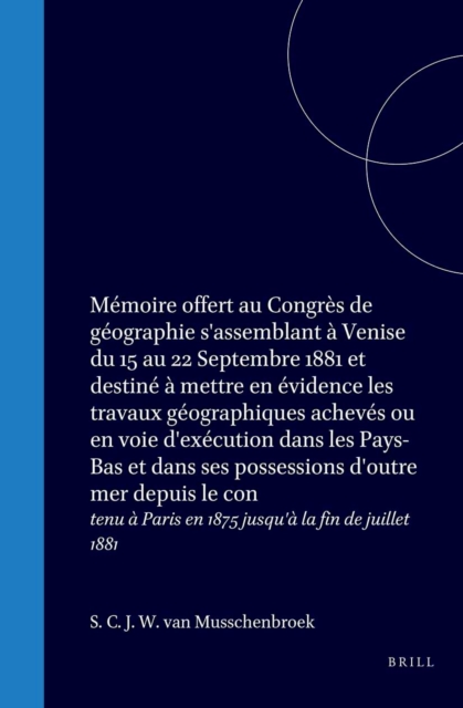 Memoire offert au Congres de geographie s'assemblant a Venise du 15 au 22 Septembre 1881 et destine a mettre en evidence les travaux geographiques acheves ou en voie d'execution dans les Pays-Bas et dans ses possessions d'outre mer depuis le con