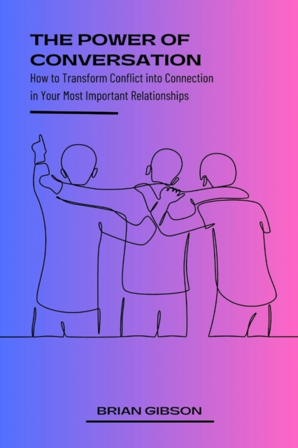 Power of Conversation How to Transform Conflict into Connection in Your Most Important Relationships