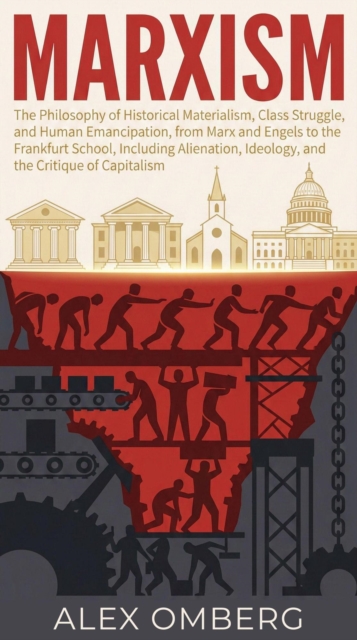 Marxism: The Philosophy of Historical Materialism, Class Struggle, and Human Emancipation, Including Alienation, Ideology, and the Critique of Capitalism