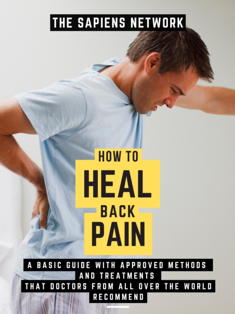 How To Heal Back Pain: A Basic Guide With Approved Methods And Treatments That Doctors From All Over The World Recommend
