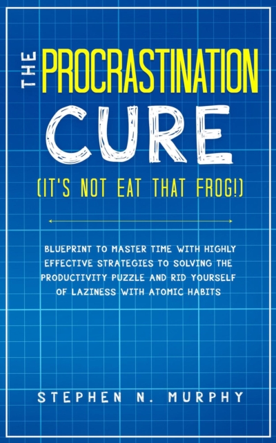 Procrastination Cure (It's Not Eat That Frog!): Blueprint to Master Time with Highly Effective Strategies to Solving the Productivity Puzzle and Rid Yourself of Laziness with Atomic Habits