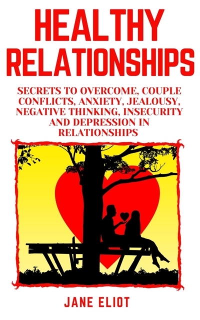 Healthy Relationships: Secrets To Overcome, Couple Conflicts, Anxiety, Jealousy, Negative Thinking, Insecurity And Depression In Relationships