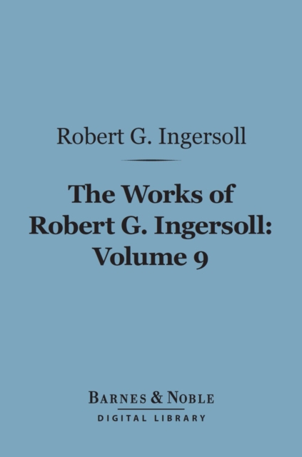 Works of Robert G. Ingersoll, Volume 9 (Barnes & Noble Digital Library)