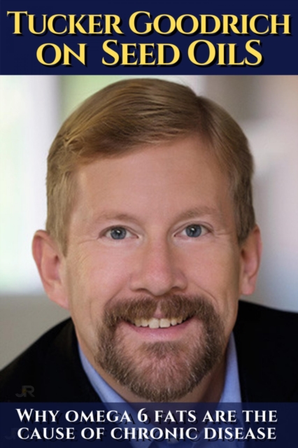 Tucker Goodrich on seed oils: Why omega 6 fats are the cause of chronic disease