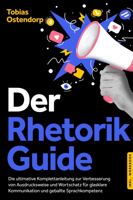 Der Rhetorik Guide: Die ultimative Komplettanleitung zur Verbesserung von Ausdrucksweise und Wortschatz für glasklare Kommunikation und geballte Sprachkompetenz - inkl. Workbook