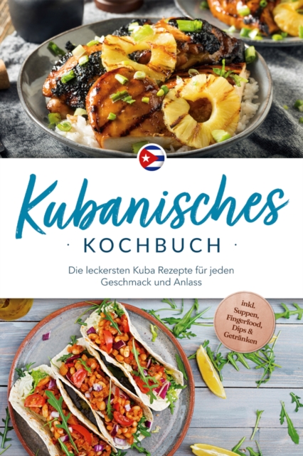 Kubanisches Kochbuch: Die leckersten Kuba Rezepte für jeden Geschmack und Anlass - inkl. Suppen, Fingerfood, Dips & Getränken