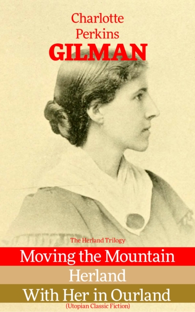 Herland Trilogy: Moving the Mountain, Herland, With Her in Ourland (Utopian Classic Fiction)