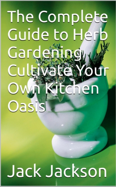 Complete Guide to Herb Gardening Cultivate Your Own Kitchen Oasis