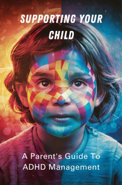Supporting Your Child: A Parent's Guide To ADHD Management