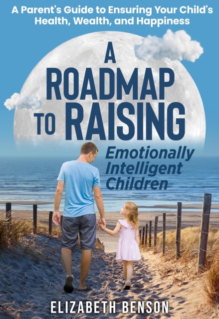 Roadmap to Raising Emotionally Intelligent Children: A Parent's Guide to Ensuring Your Child's Health, Wealth, and Happiness