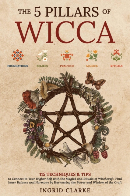 5 Pillars of Wicca: 115 Techniques & Tips to Connect to Your Higher Self with the Magick and Rituals of Witchcraft. Find Inner Balance and Harmony by Harnessing the Power and Wisdom of the Craft