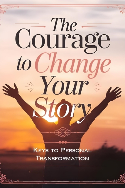 Courage to Change Your Story: Keys to Personal Transformation