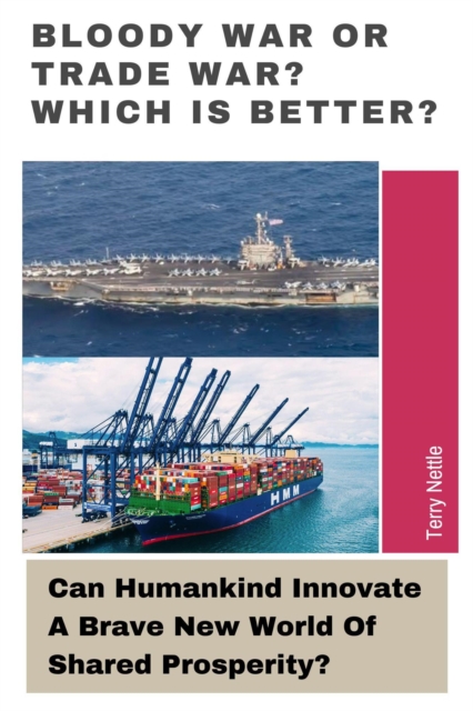 Bloody War Or Trade War? Which Is Better?: Can Humankind Innovate A Brave New World Of Shared Prosperity?