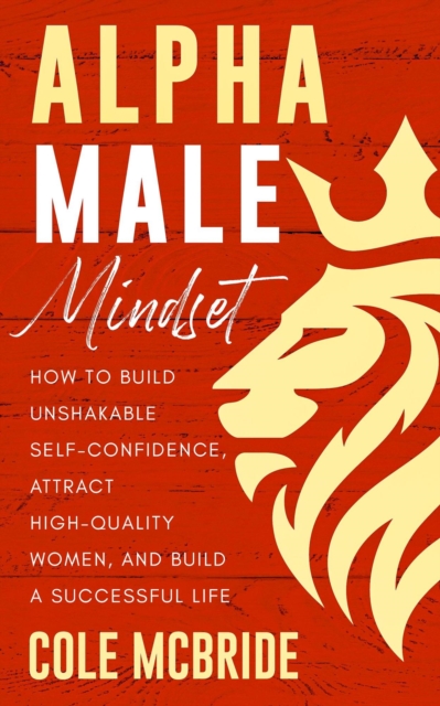 Alpha Male Mindset: How to Build Unshakable Self-Confidence, Attract High-Quality Women, and Build a Successful Life