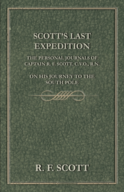 Scott's Last Expedition - The Personal Journals of Captain R. F. Scott, C.V.O., R.N., on his Journey to the South Pole