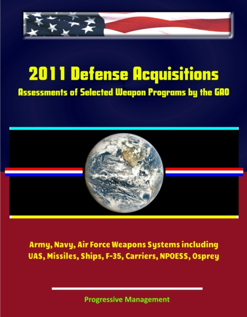 2011 Defense Acquisitions: Assessments of Selected Weapon Programs by the GAO - Army, Navy, Air Force Weapons Systems including UAS, Missiles, Ships, F-35, Carriers, NPOESS, Osprey