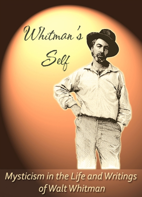 Whitman's Self: Mysticism In the Life and Writings of Walt Whitman