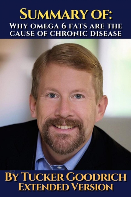 Summary of: Why omega 6 fats are the cause of chronic disease.  By Tucker Goodrich. Extended Version.