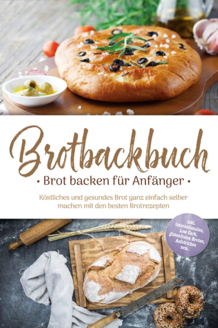 Brotbackbuch - Brot backen für Anfänger: Köstliches und gesundes Brot ganz einfach selber machen mit den besten Brotrezepten - inkl. internationalen, Low Carb, glutenfreien Broten, Aufstrichen uvm.