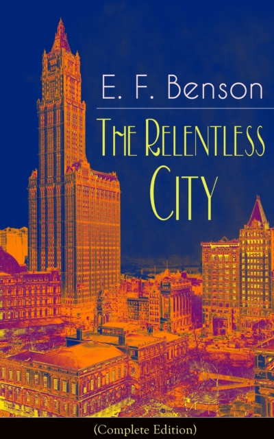Relentless City (Complete Edition): A Satirical Novel from the author of Queen Lucia, Miss Mapp, Lucia in London, Mapp and Lucia, David Blaize, Dodo, Spook Stories, The Angel of Pain, The Rubicon and Paying Guests