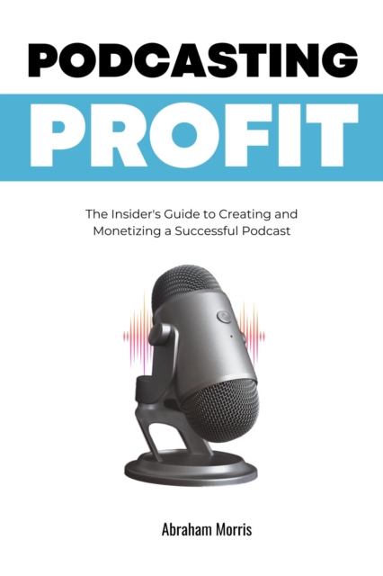 Podcasting Profit: The Insider's Guide to Creating and Monetizing a Successful Podcast