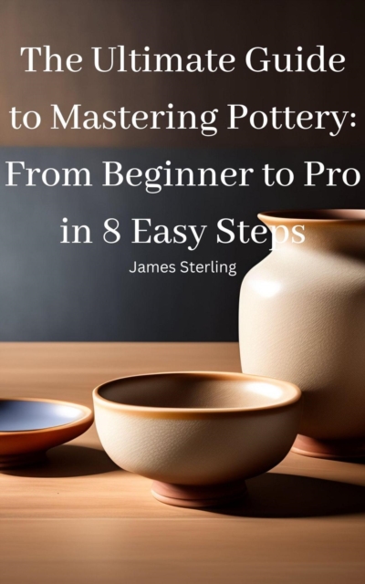 Ultimate Guide to Mastering Pottery From Beginner to Pro in 8 Easy Steps