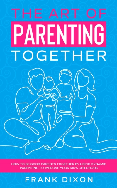 Art of Parenting Together: How to Be Good Parents Together by Using Dynamic Parenting to Improve Your Kid's Childhood