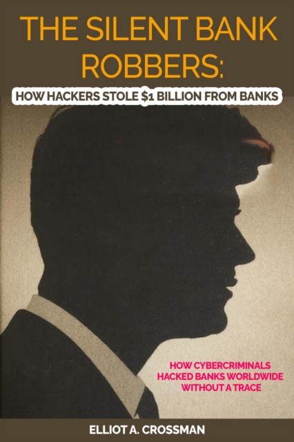 Silent Bank Robbers:  How Hackers Stole $1 Billion from Banks     How Cybercriminals Hacked Banks Worldwide Without a Trace