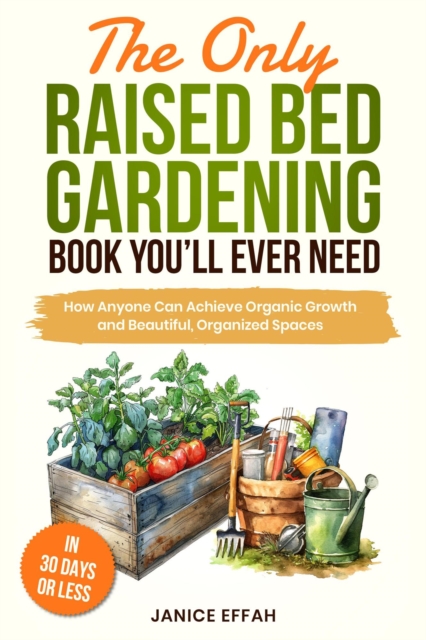 Only Raised Bed Gardening Book You'll Ever Need: How Anyone Can Achieve Organic Growth and Beautiful, Organized Spaces in 30 Days or Less