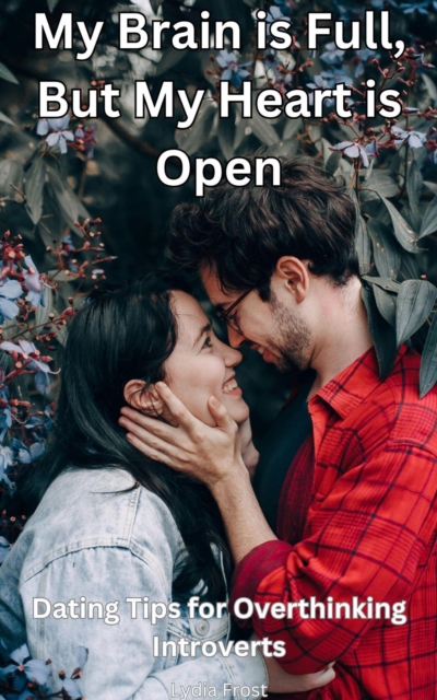 My Brain is Full, But My Heart is Open: Dating Tips for Overthinking Introverts