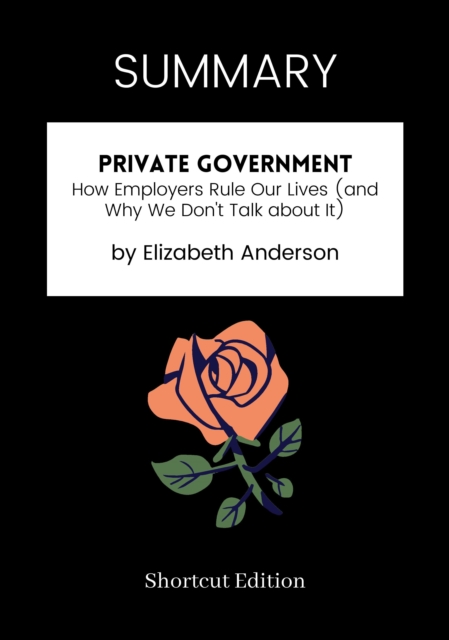 SUMMARY - Private Government: How Employers Rule Our Lives (And Why We Don't Talk About It) By Elizabeth Anderson