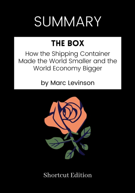 SUMMARY: The Box: How The Shipping Container Made The World Smaller And The World Economy Bigger By Marc Levinson