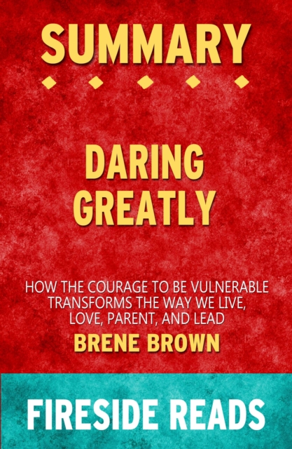 Summary of Daring Greatly: How the Courage to Be Vulnerable Transforms the Way We Live, Love, Parent, and Lead by Brene Brown (Fireside Reads)