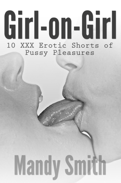 Girl-on-Girl:  10 XXX Erotic Shorts of Pussy Pleasures