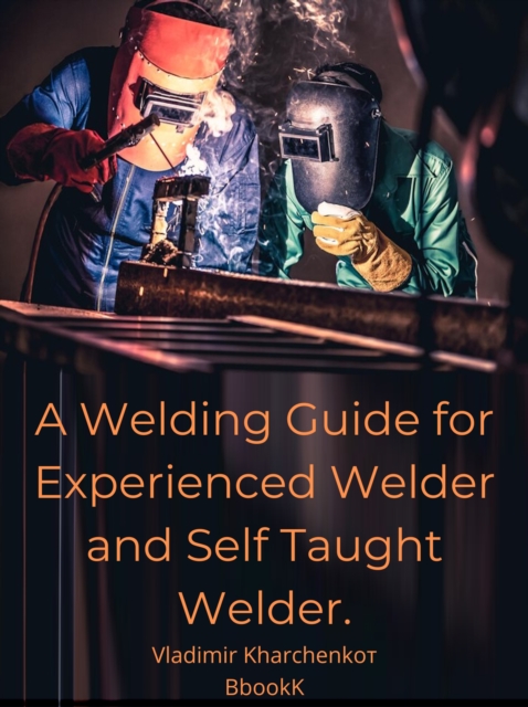 Welding Guide for Experienced Welder and Self Taught Welder.