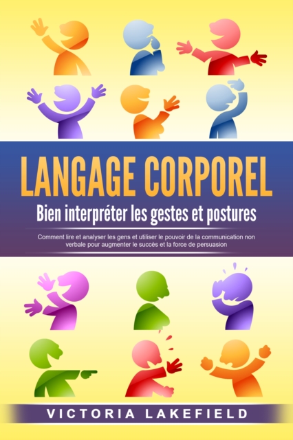 LANGAGE CORPOREL - Bien interpréter les gestes et postures: Comment lire et analyser les gens et utiliser le pouvoir de la communication non verbale pour augmenter le succès et la force de persuasion