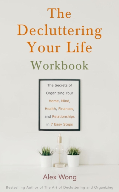 Decluttering Your Life Workbook: The Secrets for Organizing Your Home, Mind, Health, Finances and Relationships in 7 Easy Steps