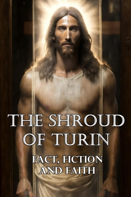 Shroud of Turin: Fact, Fiction, and Faith