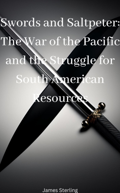 Swords and Saltpeter: The War of the Pacific and the Struggle for South American Resources