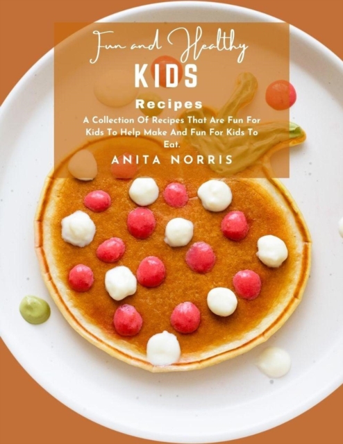 Fun and Healthy Kids' Recipes: A Collection of Recipes That Are Fun for Kids to Help Make and Fun for Kids to Eat