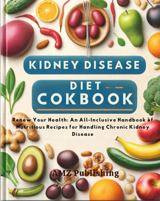 Kidney Disease Diet Cookbook : Renew Your Health: An All-Inclusive Handbook of Nutritious Recipes for Handling Chronic Kidney Disease