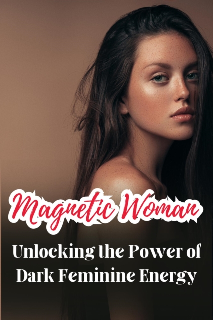 Magnetic Woman: Unlocking the Power of Dark Feminine Energy