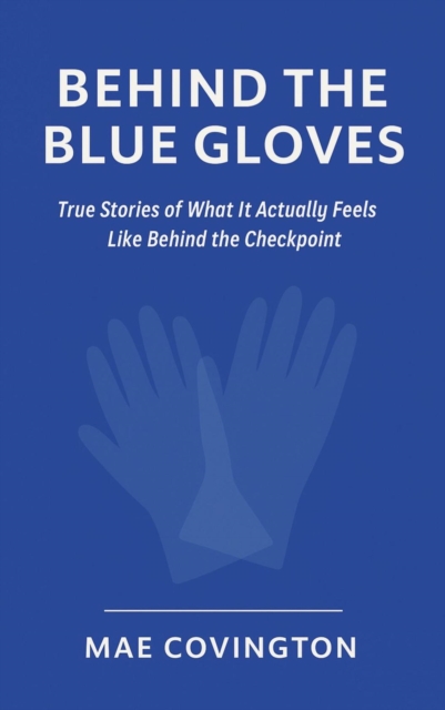 Checkpoint Chronicles: Behind the Blue Gloves True Stories of What It Actually Feels Like Behind the Checkpoint