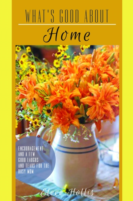 What's Good About Home: Encouragement and a Few Good Laughs and Tears for the Busy Mom