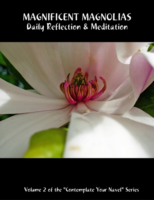 Magnificent Magnolias: Daily Reflection & Meditation: Volume 2 of the &quote;Contemplate Your Navel&quote; Series