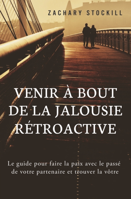 Venir a Bout de la Jalousie Retroactive: Le guide pour faire la paix avec le passe de votre partenaire et trouver la votre